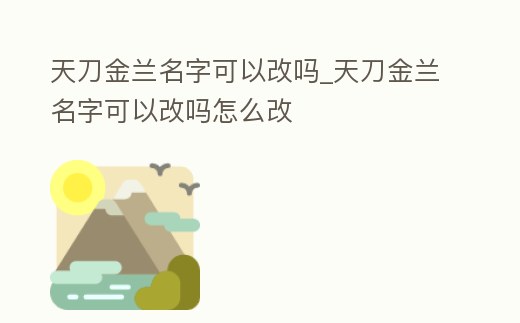 天刀金蘭名字可以改嗎_天刀金蘭名字可以改嗎怎么改