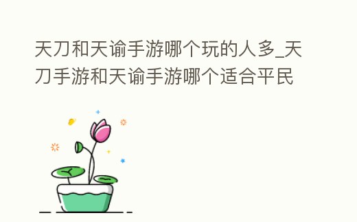 天刀和天諭手游哪個玩的人多_天刀手游和天諭手游哪個適合平民