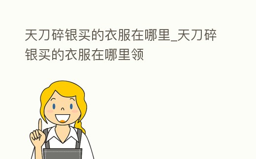 天刀碎銀買的衣服在哪里_天刀碎銀買的衣服在哪里領(lǐng)
