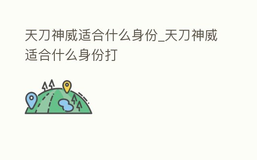 天刀神威適合什么身份_天刀神威適合什么身份打