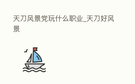 天刀風景黨玩什么職業_天刀好風景