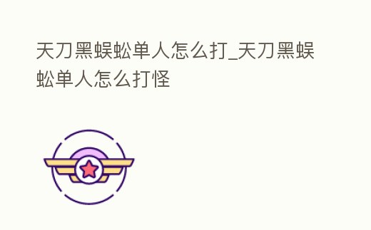 天刀黑蜈蚣單人怎么打_天刀黑蜈蚣單人怎么打怪