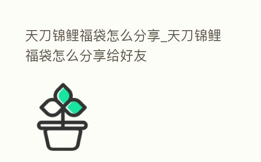 天刀錦鯉福袋怎么分享_天刀錦鯉福袋怎么分享給好友
