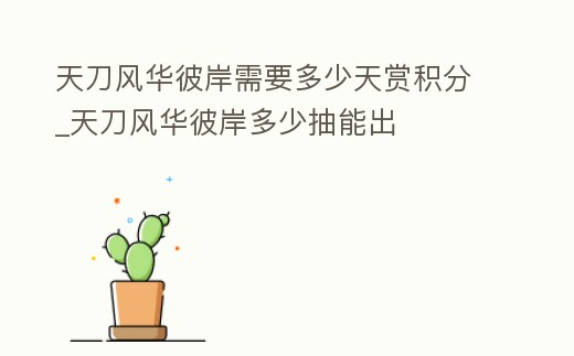 天刀風華彼岸需要多少天賞積分_天刀風華彼岸多少抽能出