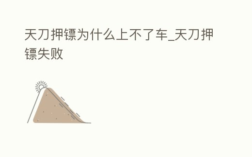 天刀押鏢為什么上不了車_天刀押鏢失敗