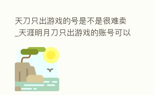 天刀只出游戲的號是不是很難賣_天涯明月刀只出游戲的賬號可以買嗎