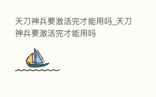 天刀神兵要激活完才能用嗎_天刀神兵要激活完才能用嗎