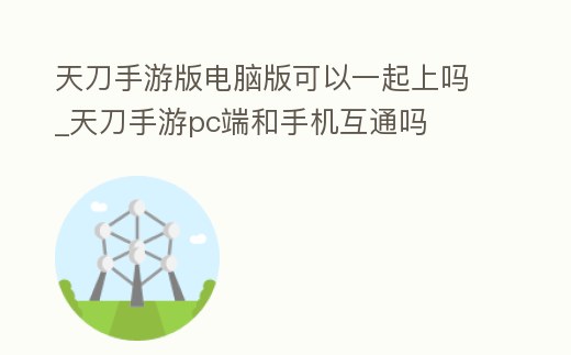 天刀手游版電腦版可以一起上嗎_天刀手游pc端和手機互通嗎