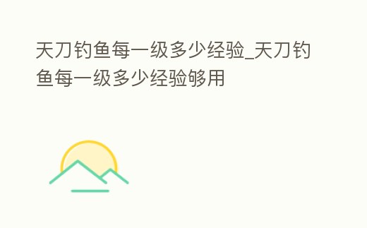 天刀釣魚每一級多少經驗_天刀釣魚每一級多少經驗夠用