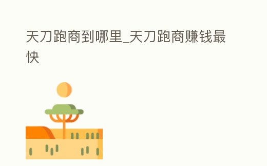 天刀跑商到哪里_天刀跑商賺錢最快