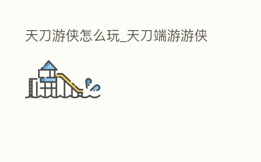 天刀游俠怎么玩_天刀端游游俠