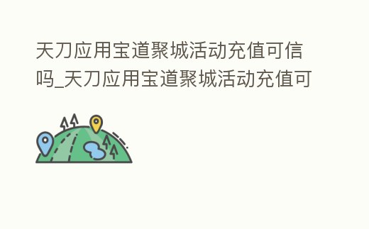 天刀應用寶道聚城活動充值可信嗎_天刀應用寶道聚城活動充值可信嗎是真的嗎