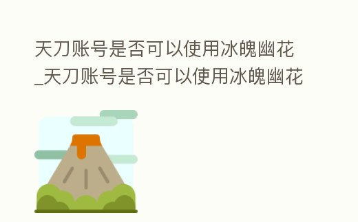 天刀賬號(hào)是否可以使用冰魄幽花_天刀賬號(hào)是否可以使用冰魄幽花特效