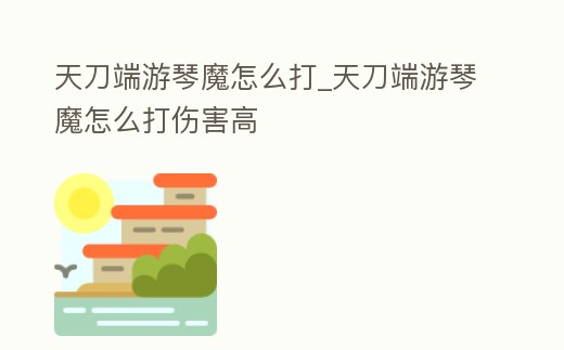 天刀端游琴魔怎么打_天刀端游琴魔怎么打傷害高