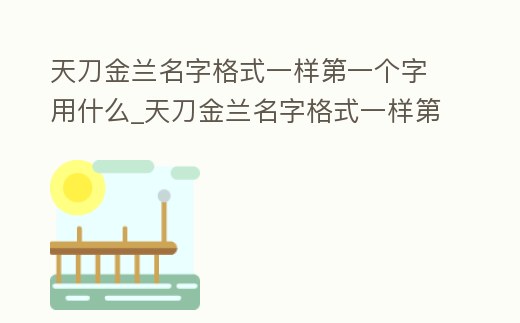 天刀金蘭名字格式一樣第一個字用什么_天刀金蘭名字格式一樣第一個字用什么代替