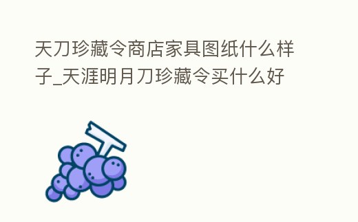 天刀珍藏令商店家具圖紙什么樣子_天涯明月刀珍藏令買什么好