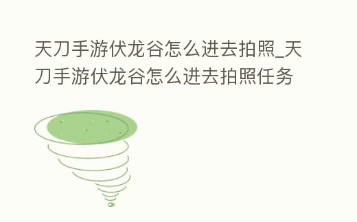 天刀手游伏龍谷怎么進去拍照_天刀手游伏龍谷怎么進去拍照任務