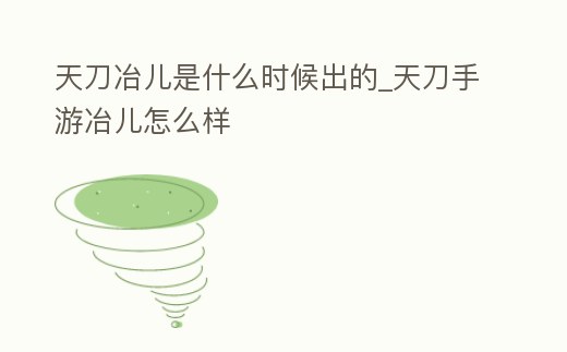 天刀冶兒是什么時(shí)候出的_天刀手游冶兒怎么樣