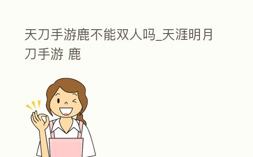 天刀手游鹿不能雙人嗎_天涯明月刀手游 鹿