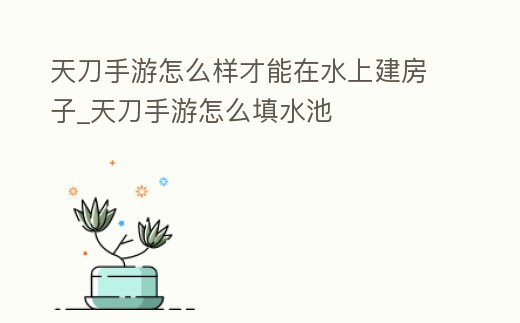 天刀手游怎么樣才能在水上建房子_天刀手游怎么填水池