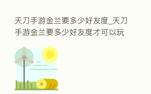 天刀手游金蘭要多少好友度_天刀手游金蘭要多少好友度才可以玩