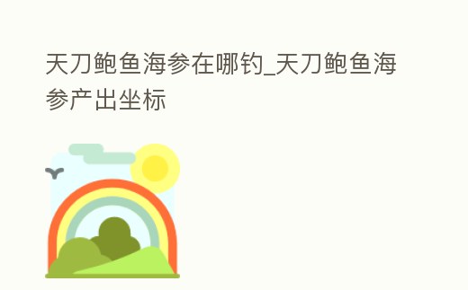 天刀鮑魚海參在哪釣_天刀鮑魚海參產出坐標