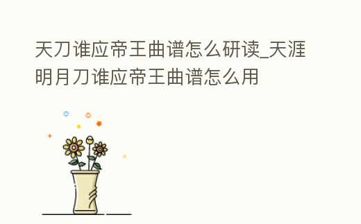 天刀誰應(yīng)帝王曲譜怎么研讀_天涯明月刀誰應(yīng)帝王曲譜怎么用