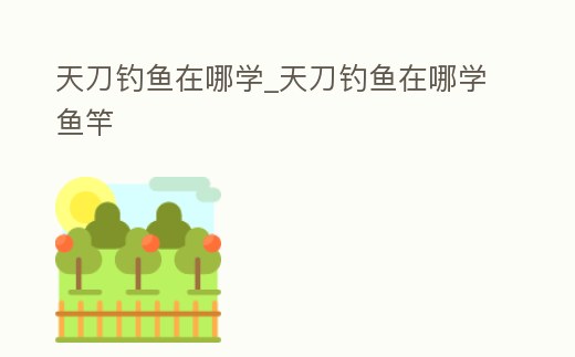 天刀釣魚在哪學_天刀釣魚在哪學魚竿