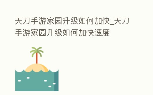天刀手游家園升級如何加快_天刀手游家園升級如何加快速度