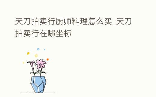 天刀拍賣行廚師料理怎么買_天刀拍賣行在哪坐標(biāo)