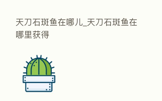 天刀石斑魚在哪兒_天刀石斑魚在哪里獲得