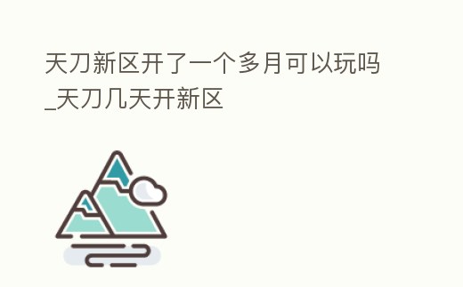 天刀新區開了一個多月可以玩嗎_天刀幾天開新區