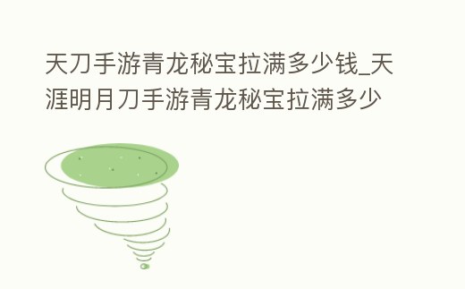 天刀手游青龍秘寶拉滿多少錢_天涯明月刀手游青龍秘寶拉滿多少錢