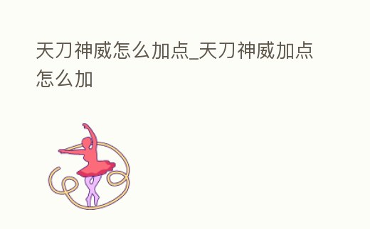 天刀神威怎么加點_天刀神威加點怎么加