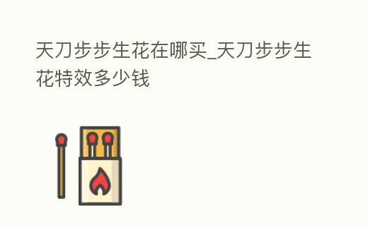 天刀步步生花在哪買_天刀步步生花特效多少錢