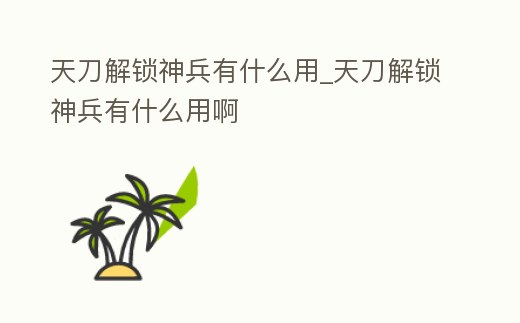 天刀解鎖神兵有什么用_天刀解鎖神兵有什么用啊