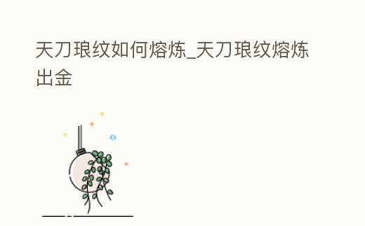 天刀瑯紋如何熔煉_天刀瑯紋熔煉出金