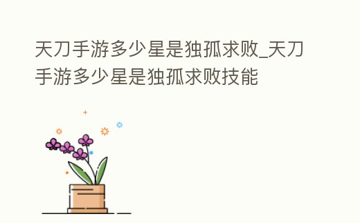 天刀手游多少星是獨孤求敗_天刀手游多少星是獨孤求敗技能