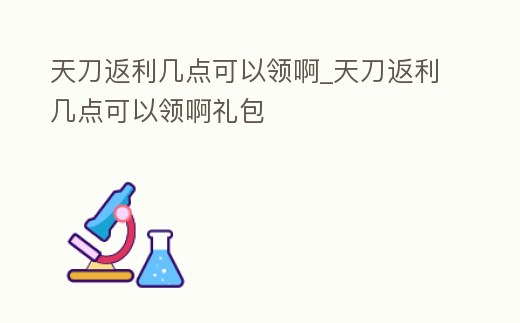 天刀返利幾點可以領啊_天刀返利幾點可以領啊禮包