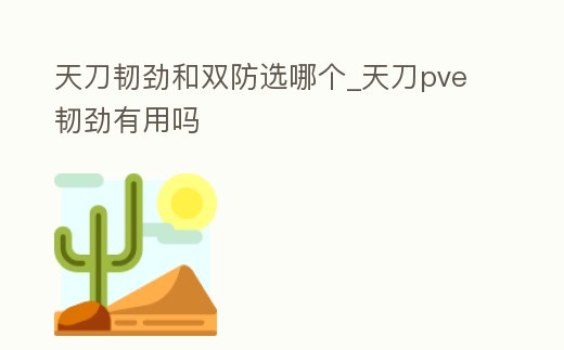 天刀韌勁和雙防選哪個_天刀pve韌勁有用嗎