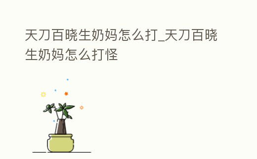 天刀百曉生奶媽怎么打_天刀百曉生奶媽怎么打怪