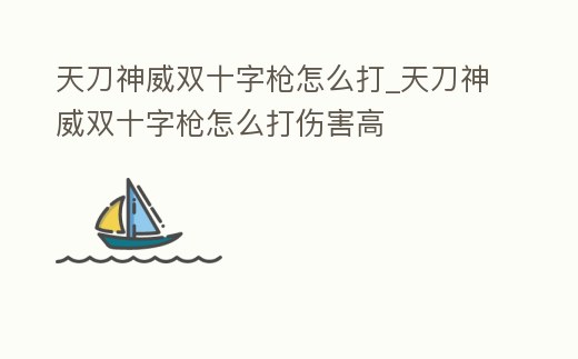 天刀神威雙十字槍怎么打_天刀神威雙十字槍怎么打傷害高