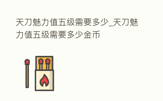 天刀魅力值五級需要多少_天刀魅力值五級需要多少金幣