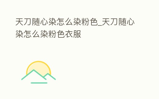天刀隨心染怎么染粉色_天刀隨心染怎么染粉色衣服