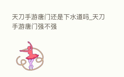 天刀手游唐門還是下水道嗎_天刀手游唐門強不強