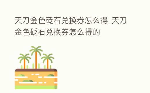 天刀金色砭石兌換券怎么得_天刀金色砭石兌換券怎么得的