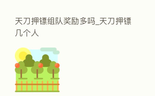 天刀押鏢組隊獎勵多嗎_天刀押鏢幾個人