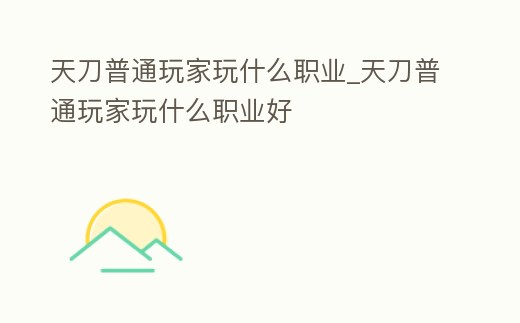 天刀普通玩家玩什么職業(yè)_天刀普通玩家玩什么職業(yè)好