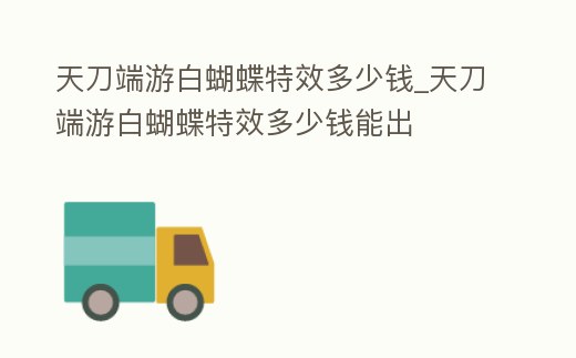 天刀端游白蝴蝶特效多少錢_天刀端游白蝴蝶特效多少錢能出