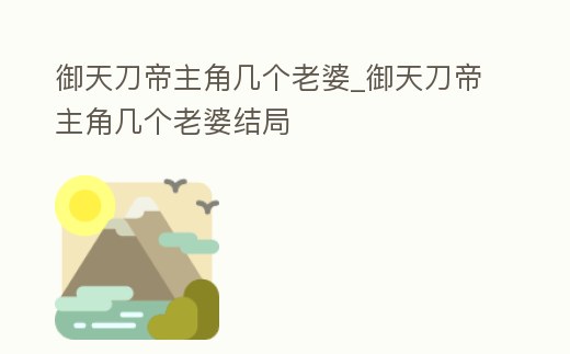 御天刀帝主角幾個老婆_御天刀帝主角幾個老婆結局